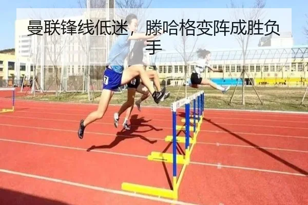 曼联锋线低迷，滕哈格变阵成胜负手
